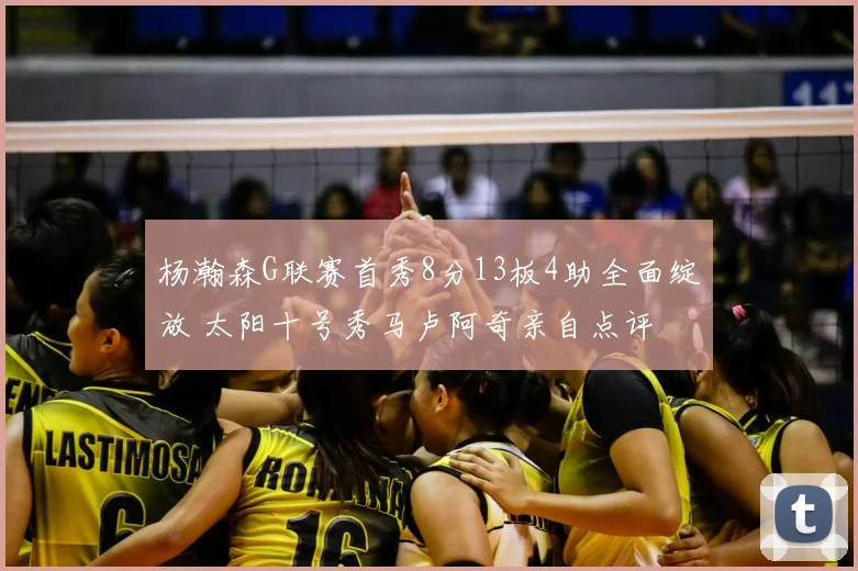 杨瀚森G联赛首秀8分13板4助全面绽放 太阳十号秀马卢阿奇亲自点评