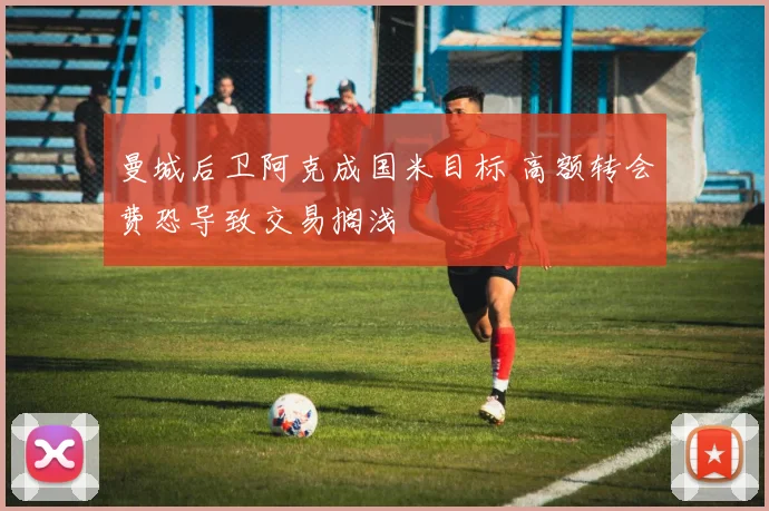 曼城后卫阿克成国米目标 高额转会费恐导致交易搁浅