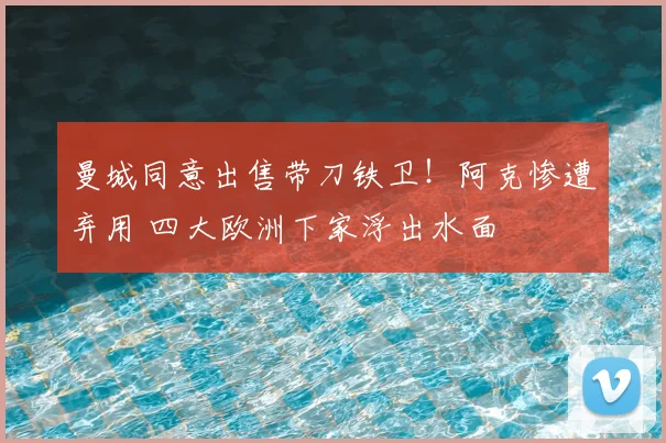 曼城同意出售带刀铁卫！阿克惨遭弃用 四大欧洲下家浮出水面